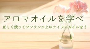 アロマオイルも使い方次第！ライフスタイルをリッチなものに♪