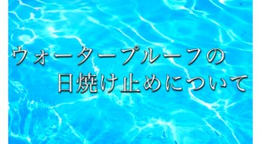 最近よく耳にする、ウォータープルーフの日焼け止めって？？