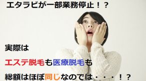 エタラビ業務停止でわかった！実はエステと医療脱毛の総額は大差がない！